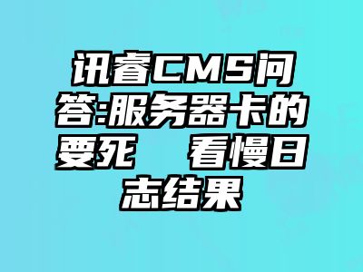 讯睿CMS问答:服务器卡的要死  看慢日志结果
