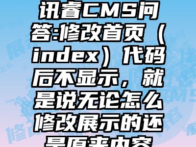 讯睿CMS问答:修改首页（index）代码后不显示，就是说无论怎么修改展示的还是原来内容