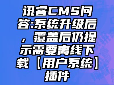 讯睿CMS问答:系统升级后，覆盖后仍提示需要离线下载【用户系统】插件