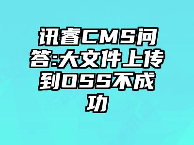 讯睿CMS问答:大文件上传到OSS不成功