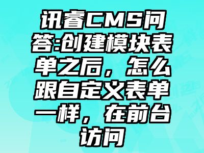 讯睿CMS问答:创建模块表单之后，怎么跟自定义表单一样，在前台访问