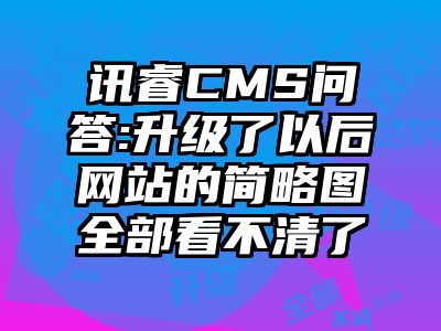 讯睿CMS问答:升级了以后网站的简略图全部看不清了