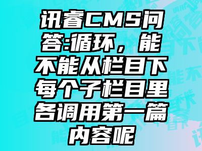 讯睿CMS问答:循环，能不能从栏目下每个子栏目里各调用第一篇内容呢
