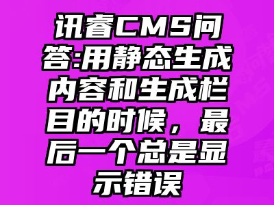 讯睿CMS问答:用静态生成内容和生成栏目的时候，最后一个总是显示错误
