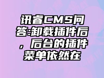 讯睿CMS问答:卸载插件后，后台的插件菜单依然在