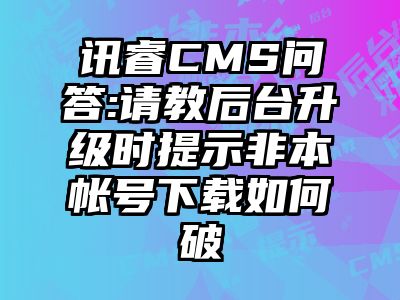 讯睿CMS问答:请教后台升级时提示非本帐号下载如何破