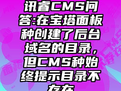 讯睿CMS问答:在宝塔面板种创建了后台域名的目录，但CMS种始终提示目录不存在