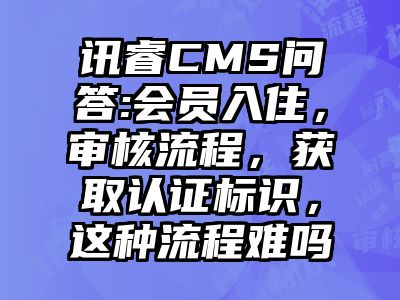 讯睿CMS问答:会员入住，审核流程，获取认证标识，这种流程难吗