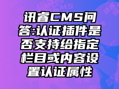 讯睿CMS问答:认证插件是否支持给指定栏目或内容设置认证属性
