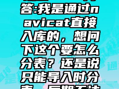 讯睿CMS问答:我是通过navicat直接入库的，想问下这个要怎么分表？还是说只能导入时分表，后期无法干预？