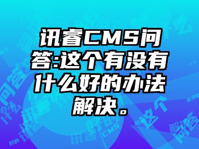 讯睿CMS问答:这个有没有什么好的办法解决。