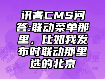 讯睿CMS问答:联动菜单那里，比如我发布时联动那里选的北京