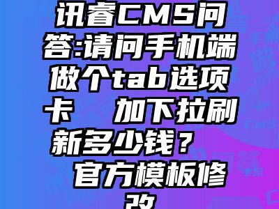 讯睿CMS问答:请问手机端做个tab选项卡  加下拉刷新多少钱？  官方模板修改