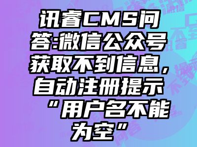 讯睿CMS问答:微信公众号获取不到信息，自动注册提示“用户名不能为空”