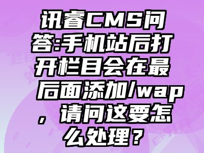 讯睿CMS问答:手机站后打开栏目会在最后面添加/wap，请问这要怎么处理？