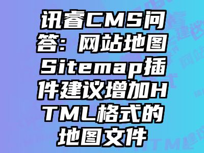 讯睿CMS问答:​网站地图Sitemap插件建议增加HTML格式的地图文件