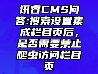 讯睿CMS问答:搜索设置集成栏目页后，是否需要禁止爬虫访问栏目页