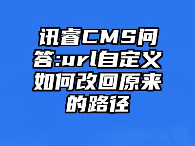 讯睿CMS问答:url自定义如何改回原来的路径