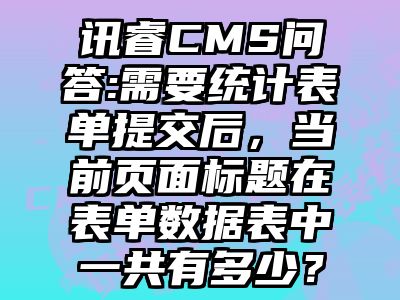 讯睿CMS问答:需要统计表单提交后，当前页面标题在表单数据表中一共有多少？