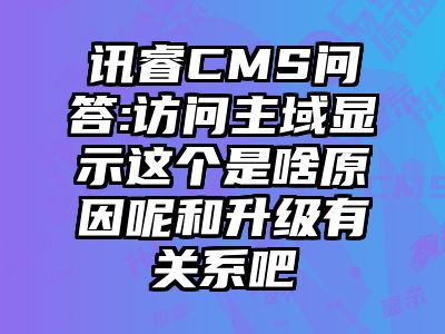 讯睿CMS问答:访问主域显示这个是啥原因呢和升级有关系吧