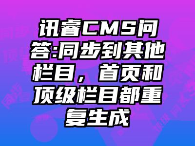 讯睿CMS问答:同步到其他栏目，首页和顶级栏目都重复生成