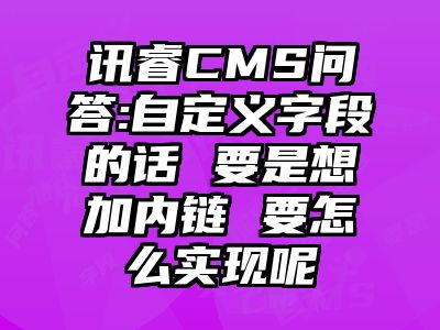 讯睿CMS问答:自定义字段的话 要是想加内链 要怎么实现呢