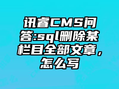 讯睿CMS问答:sql删除某栏目全部文章，怎么写