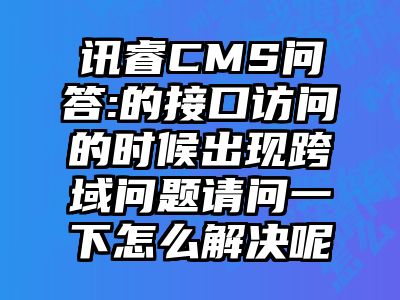 讯睿CMS问答:的接口访问的时候出现跨域问题请问一下怎么解决呢