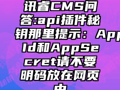 讯睿CMS问答:api插件秘钥那里提示：AppId和AppSecret请不要明码放在网页中