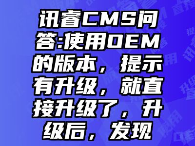 讯睿CMS问答:使用OEM的版本，提示有升级，就直接升级了，升级后，发现