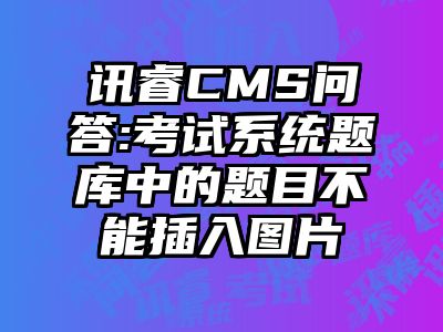 讯睿CMS问答:考试系统题库中的题目不能插入图片