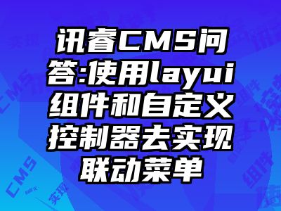 讯睿CMS问答:使用layui组件和自定义控制器去实现联动菜单