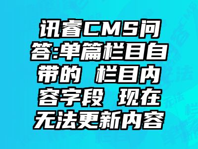 讯睿CMS问答:单篇栏目自带的 栏目内容字段 现在无法更新内容
