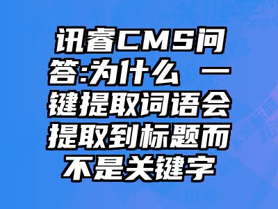 讯睿CMS问答:为什么 一键提取词语会提取到标题而不是关键字