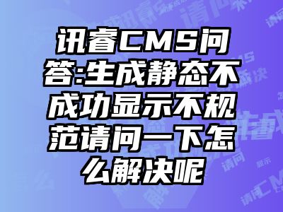 讯睿CMS问答:生成静态不成功显示不规范请问一下怎么解决呢