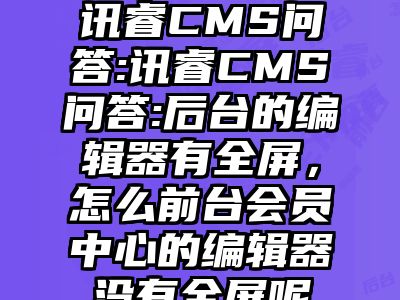讯睿CMS问答:讯睿CMS问答:后台的编辑器有全屏，怎么前台会员中心的编辑器没有全屏呢