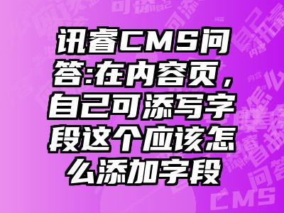 讯睿CMS问答:在内容页，自己可添写字段这个应该怎么添加字段