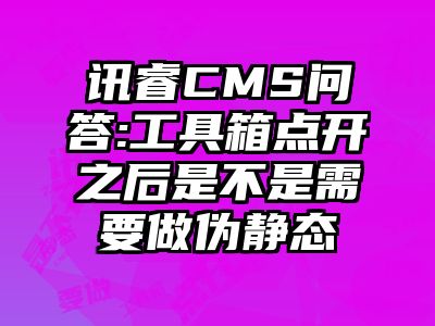 讯睿CMS问答:工具箱点开之后是不是需要做伪静态