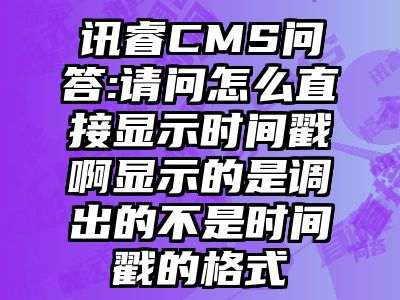 讯睿CMS问答:请问怎么直接显示时间戳啊显示的是调出的不是时间戳的格式