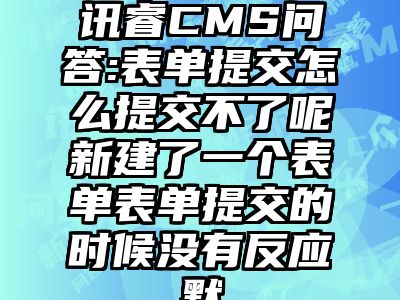 讯睿CMS问答:表单提交怎么提交不了呢新建了一个表单表单提交的时候没有反应默