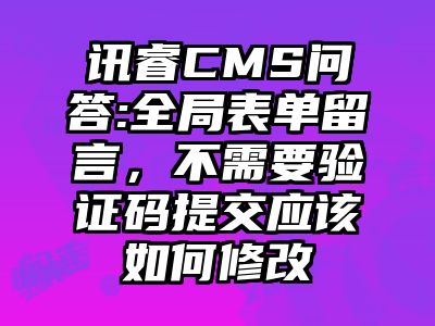 讯睿CMS问答:全局表单留言，不需要验证码提交应该如何修改