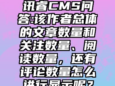 讯睿CMS问答:该作者总体的文章数量和关注数量、阅读数量，还有评论数量怎么进行显示呢？