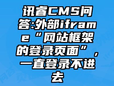 讯睿CMS问答:外部iframe“网站框架的登录页面”，一直登录不进去