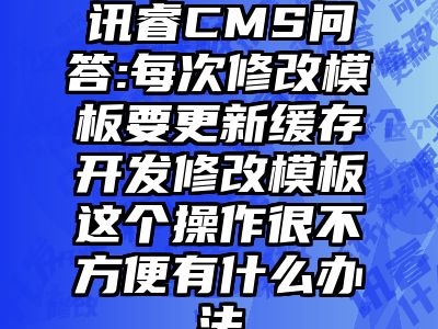 讯睿CMS问答:每次修改模板要更新缓存开发修改模板这个操作很不方便有什么办法