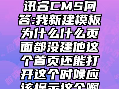 讯睿CMS问答:我新建模板为什么什么页面都没建他这个首页还能打开这个时候应该提示这个啊