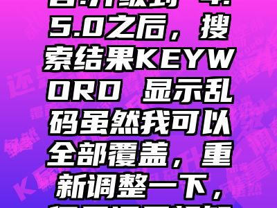讯睿CMS问答:升级到 4.5.0之后，搜索结果KEYWORD 显示乱码虽然我可以全部覆盖，重新调整一下，但是还是想知道是哪里出了问题！