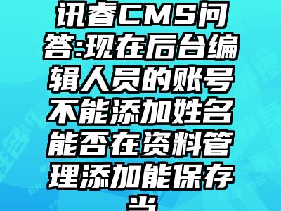 讯睿CMS问答:现在后台编辑人员的账号不能添加姓名能否在资料管理添加能保存当