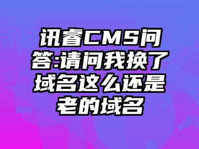 讯睿CMS问答:请问我换了域名这么还是老的域名
