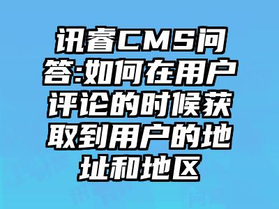 讯睿CMS问答:如何在用户评论的时候获取到用户的地址和地区