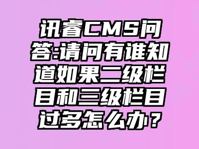 讯睿CMS问答:请问有谁知道如果二级栏目和三级栏目过多怎么办？